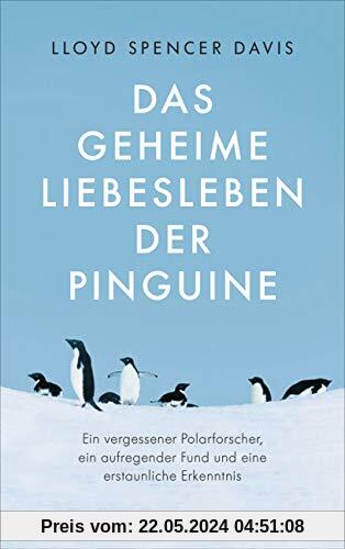Das geheime Liebesleben der Pinguine: Ein vergessener Polarforscher, ein aufregender Fund und eine erstaunliche Erkenntnis
