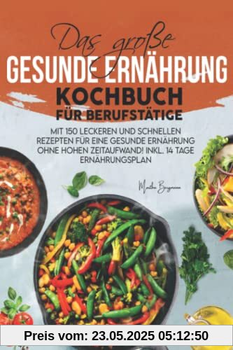 Das große Gesunde Ernährung Kochbuch für Berufstätige: Mit 150 leckeren und schnellen Rezepten für eine gesunde Ernährung ohne hohen Zeitaufwand! Inkl. 14 Tage Ernährungsplan Das große Gesunde Ernährung Kochbuch für Berufstätige: Mit 150 leckeren und schnellen Rezepten für eine gesunde Ernährung ohne hohen Zeitaufwand! Inkl. 14 Tage Ernährungsplan