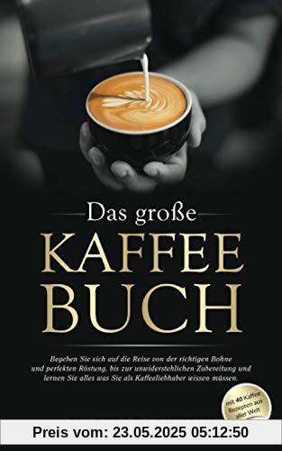 Das große Kaffee Buch: Begeben Sie sich auf die Reise von der richtigen Bohne & perfekten Röstung, bis zur unwiderstehlichen Zubereitung und lernen Sie alles was Sie als Kaffeeliebhaber wissen müssen