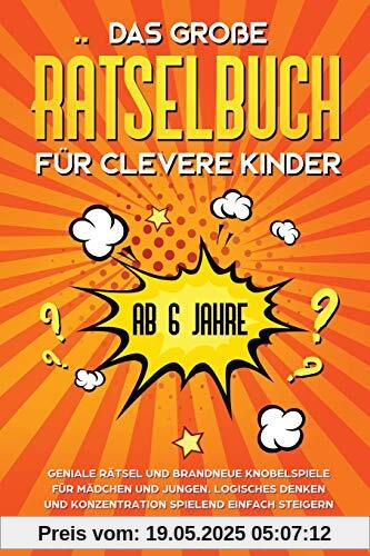Das große Rätselbuch für clevere Kinder (ab 6 Jahre). Geniale Rätsel und brandneue Knobelspiele für Mädchen und Jungen. Logisches Denken und Konzentration spielend einfach steigern