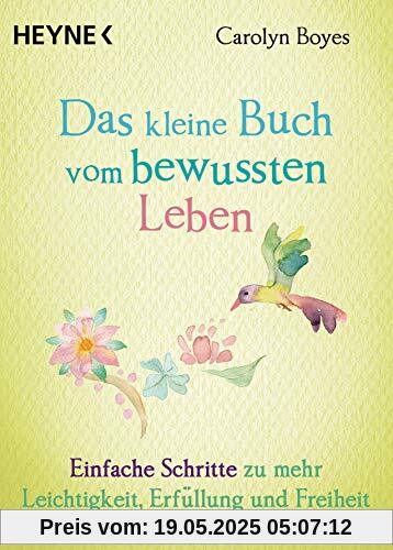 Das kleine Buch vom bewussten Leben: Einfache Schritte zu mehr Leichtigkeit, Erfüllung und Freiheit