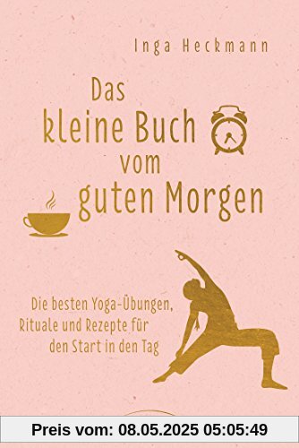 Das kleine Buch vom guten Morgen: Die besten Yoga-Übungen, Rituale und Rezepte für den Start in den Tag