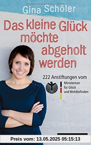 Das kleine Glück möchte abgeholt werden: 222 Anstiftungen vom Ministerium für Glück und Wohlbefinden