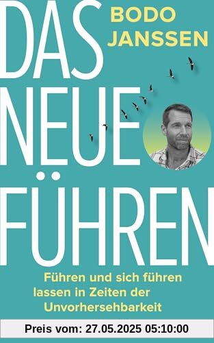 Das neue Führen: Führen und sich führen lassen in Zeiten der Unvorhersehbarkeit