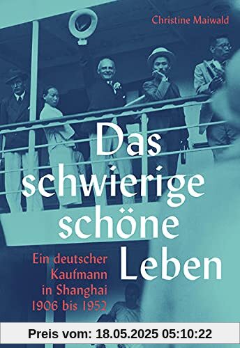 Das schwierige schöne Leben. Ein deutscher Kaufmann in Shanghai 1906 bis 1952