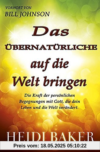 Das übernatürliche auf die Welt bringen: Die Kraft der persönlichen Begegnung mit Gott, die dein Leben und die Welt verändert