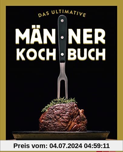 Das ultimative Männer-Kochbuch: Für Kochanfänger, Draufgänger, Verführer und Familienväter