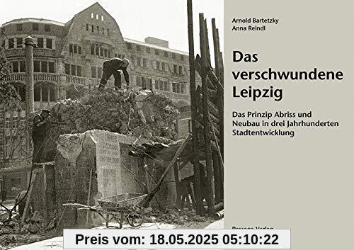 Das verschwundene Leipzig: Das Prinzip Abriss und Neubau in drei Jahrhunderten Stadtentwicklung