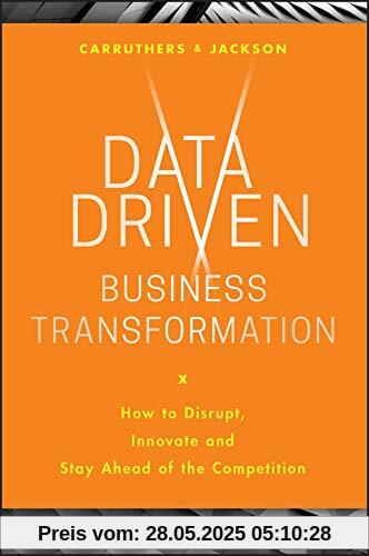 Data Driven Business Transformation: How to Disrupt, Innovate and Stay Ahead of the Competition