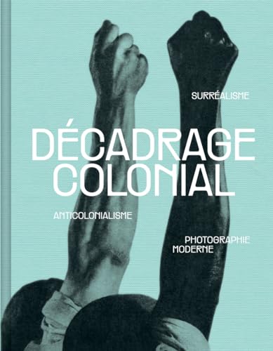 Décadrage colonial: Surréalisme, anticolonialisme, photographie moderne