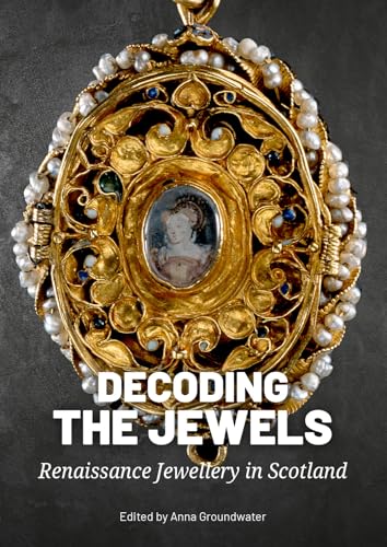 Decoding the Jewels: Renaissance Jewellery in Scotland Decoding the Jewels: Renaissance Jewellery in Scotland von Sidestone Press