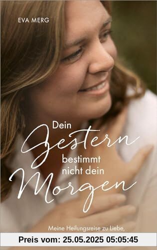 Dein Gestern bestimmt nicht dein Morgen: Meine Heilungsreise zu Liebe, Versöhnung und echter Lebensfreude