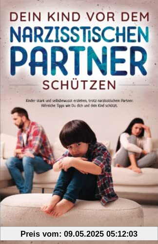 Dein Kind vor dem narzisstischen Partner schützen: Kinder stark und selbstbewusst erziehen, trotz narzisstischem Partner. Hilfreiche Tipps wie Du dich und dein Kind schützt