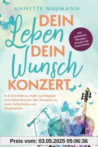 Dein Leben dein Wunschkonzert - In 6 Schritten zu mehr Leichtigkeit und Lebensfreude. Der Kompass zu mehr Selbstliebe und Dankbarkeit. Inkl. praktischer Übungen, Impulse und Experimente