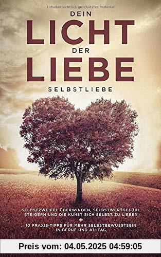 Dein Licht der Liebe - Selbstliebe: Selbstzweifel überwinden, Selbstwertgefühl steigern und die Kunst sich selbst zu lieben + 10 Praxis-Tipps für mehr Selbstbewusstsein in Beruf und Alltag