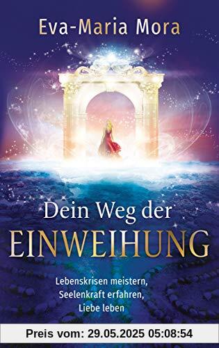 Dein Weg der Einweihung: Lebenskrisen meistern, Seelenkraft erfahren, Liebe leben