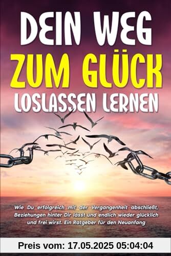 Dein Weg zum Glück - loslassen lernen: Wie Du erfolgreich mit der Vergangenheit abschließt, Beziehungen hinter Dir lässt und endlich wieder glücklich und frei wirst. Ein Ratgeber für den Neuanfang.
