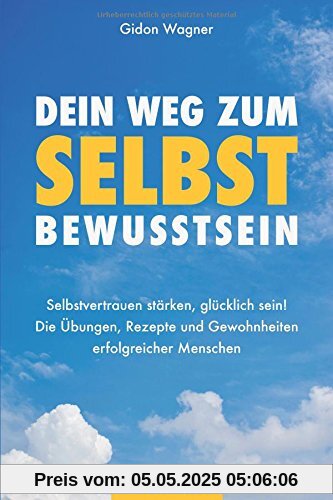 Dein Weg zum Selbstbewusstsein: Selbstvertrauen stärken, glücklich sein! Die Übungen, Rezepte und Gewohnheiten erfolgreicher Menschen (Selbstvertrauen gewinnen, Band 1)