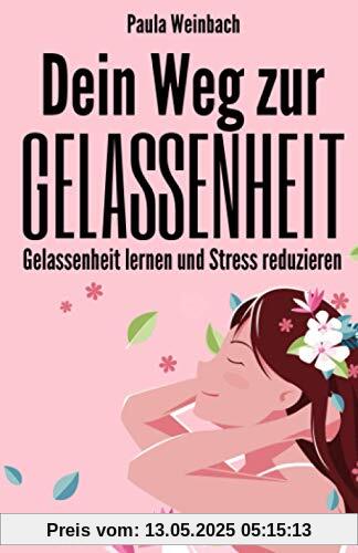 Dein Weg zur Gelassenheit - Gelassenheit lernen und Stress reduzieren: Wie du glücklicher, entspannter und positiver durch’s Leben gehst und dabei deine Achtsamkeit und Resilienz erhöhst.