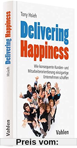 Delivering Happiness: Wie konsequente Kunden- und Mitarbeiterorientierung einzigartige Unternehmen schaffen