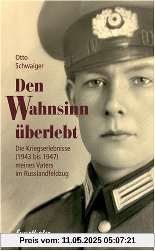 Den Wahnsinn überlebt: Die Kriegserlebnisse (1943 bis 1947) meines Vaters im Russlandfeldzug