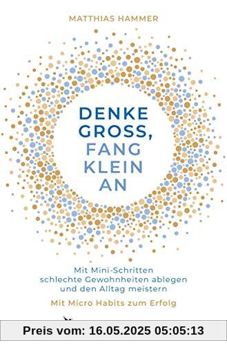 Denke groß, fang klein an: Mit Mini-Schritten schlechte Gewohnheiten ablegen und den Alltag meistern. Mit Micro Habits zum Erfolg