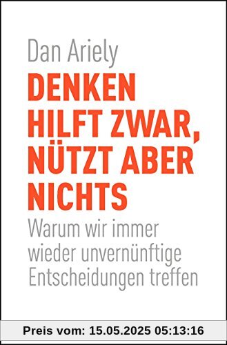 Denken hilft zwar, nützt aber nichts: Warum wir immer wieder unvernünftige Entscheidungen treffen