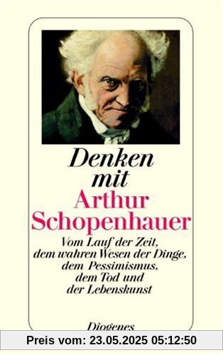 Denken mit Arthur Schopenhauer: Vom Lauf der Zeit, dem wahren Wesen der Dinge, dem Pessimismus, dem Tod und der Lebenskunst Denken mit Arthur Schopenhauer: Vom Lauf der Zeit, dem wahren Wesen der Dinge, dem Pessimismus, dem Tod und der Lebenskunst