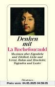 Denken mit La Rochefoucauld: Maximen über Eigenliebe und Eitelkeit, Liebe und Verrat, Ruhm und Heuchelei, Tugenden und Laster