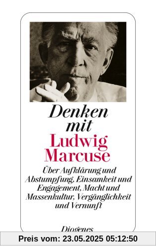 Denken mit Ludwig Marcuse: Über Aufklärung und Abstumpfung, Einsamkeit und Engagement, Macht und Massenkultur, Vergänglichkeit und Vernunft