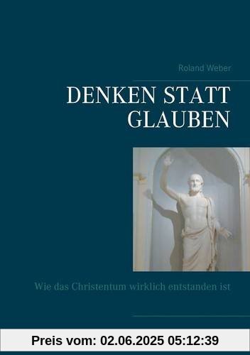 Denken statt glauben: Wie das Christentum wirklich entstanden ist