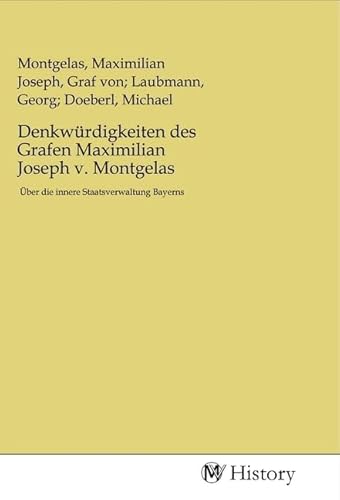Denkwürdigkeiten des Grafen Maximilian Joseph v. Montgelas: Über die innere Staatsverwaltung Bayerns Denkwürdigkeiten des Grafen Maximilian Joseph v. Montgelas: Über die innere Staatsverwaltung Bayerns