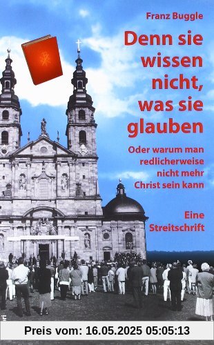 Denn sie wissen nicht, was sie glauben: Oder warum man redlicherweise nicht mehr Christ sein kann. Eine Streitschrift