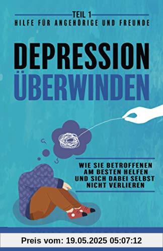 Depression überwinden - Teil 1 Hilfe für Angehörige und Freunde: Wie Sie Betroffenen am besten helfen und sich dabei selbst nicht verlieren