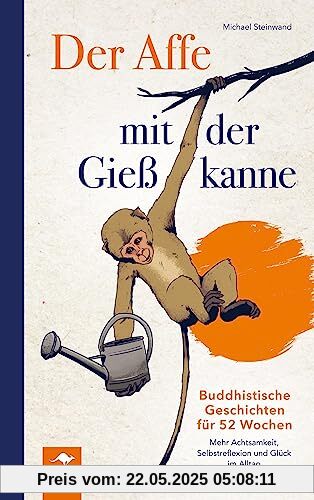 Der Affe mit der Gießkanne: Buddhistische Geschichten für 52 Wochen: Mehr Achtsamkeit, Selbstreflexion und Glück im Alltag