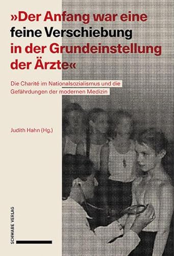 "Der Anfang war eine feine Verschiebung in der Grundeinstellung der Ärzte": Die Charité im Nationalsozialismus und die Gefährdungen der modernen Medizin. Katalog zur Ausstellung