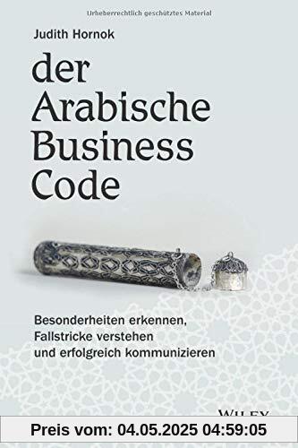 Der Arabische Business Code: Besonderheiten erkennen, Fallstricke verstehen und erfolgreich kommunizieren
