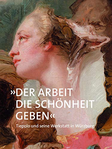 »Der Arbeit die Schönheit geben«: Tiepolo und seine Werkstatt in Würzburg von Deutscher Kunstverlag