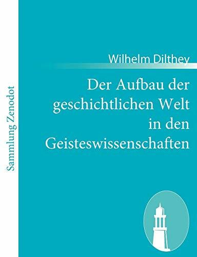 Der Aufbau der geschichtlichen Welt in den Geisteswissenschaften Der Aufbau der geschichtlichen Welt in den Geisteswissenschaften