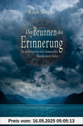 Der Brunnen der Erinnerung: Die mythologischen und schamanischen Wurzeln unserer Kultur