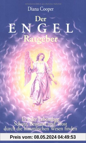 Der Engel-Ratgeber: In jeder Lebenslage Schutz, Beistand und Trost durch die himmlischen Wesen finden