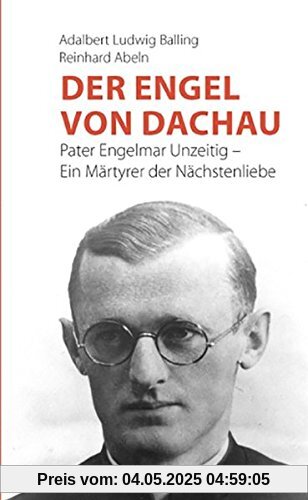 Der Engel von Dachau: Pater Engelmar Unzeitig - Ein Märtyrer der Nächstenliebe