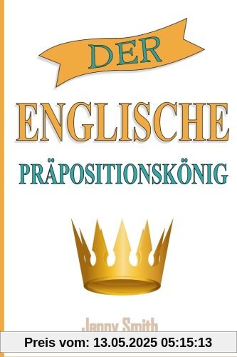 Der Englische Prapositionskonig: 460 Verwendungen von Präpositionen, die Ihre Englischkenntnisse verbessern.