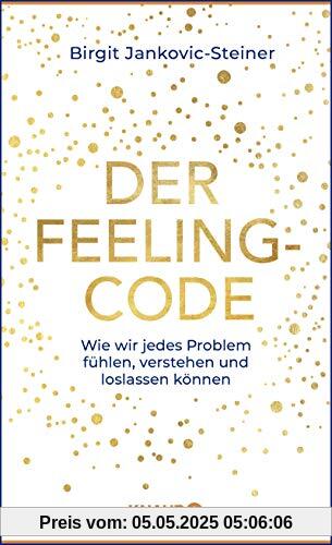 Der Feeling-Code: Wie wir jedes Problem fühlen, verstehen und loslassen können