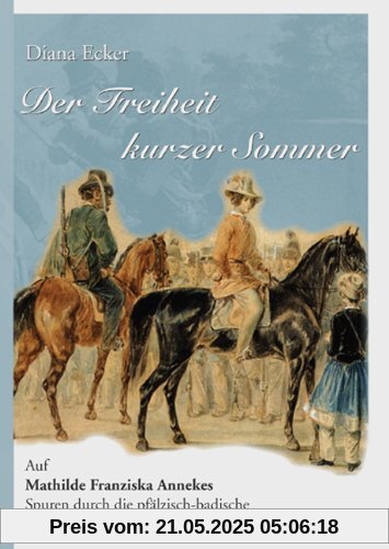 Der Freiheit kurzer Sommer: Auf Mathilde Franziska Annekes Spuren durch die pfälzisch-badische Revolution von 1849 Der Freiheit kurzer Sommer: Auf Mathilde Franziska Annekes Spuren durch die pfälzisch-badische Revolution von 1849