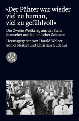 »Der Führer war wieder viel zu human, viel zu gefühlvoll«: Der Zweite Weltkrieg aus der Sicht deutscher und italienischer Soldaten von FISCHER Taschenbuch