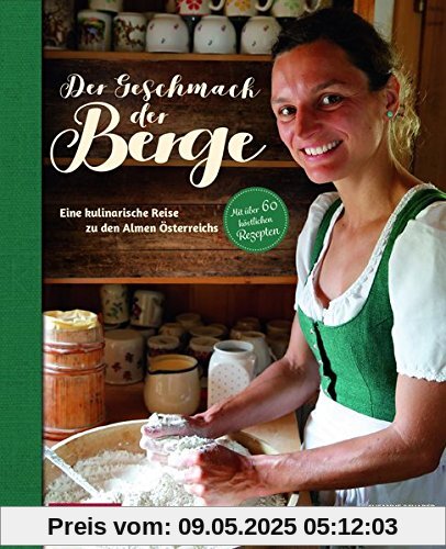 Der Geschmack der Berge: Eine kulinarische Reise zu den Almen Österreichs. Mit über 60 köstlichen Rezepten