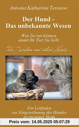 Der Hund - Das unbekannte Wesen: Ein Leitfaden zur Eingewöhnung des Hundes in ein neues Heim oder Vertrauen und Dankbarkeit - die universellen Heilmittel