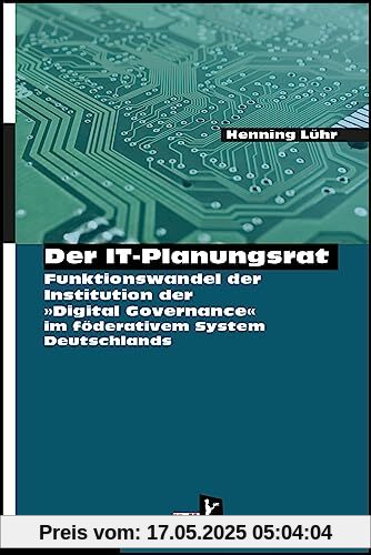 Der IT-Planungsrat: Funktionswandel der Institution zur Steuerung der digitalen Transformation in den öffentlichen Verwaltungen Eine rechts- und ... im föderalen politischen System Deutschlands