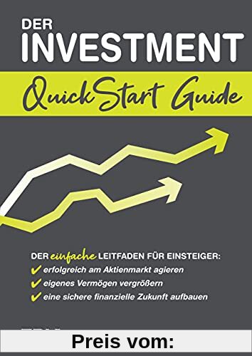Der Investment QuickStart Guide: Der einfache Leitfaden für Einsteiger: erfolgreich am Aktienmarkt agieren, eigenes Vermögen vergrößern, eine sichere finanzielle Zukunft aufbauen